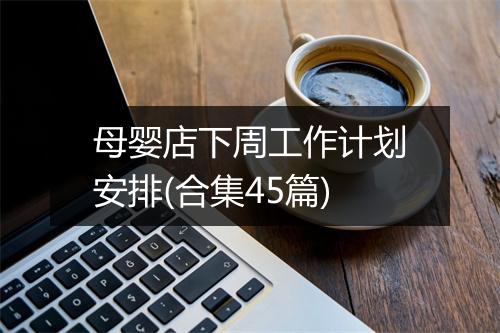 母婴店下周工作计划安排(合集45篇)
