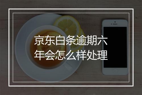 京东白条逾期六年会怎么样处理