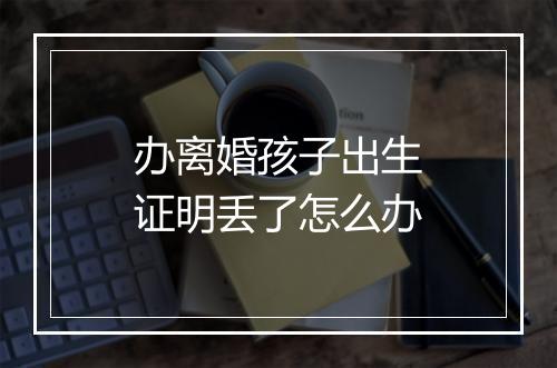 办离婚孩子出生证明丢了怎么办