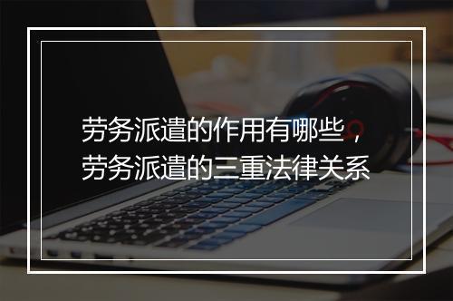 劳务派遣的作用有哪些，劳务派遣的三重法律关系