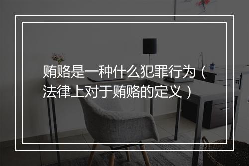 贿赂是一种什么犯罪行为（法律上对于贿赂的定义）