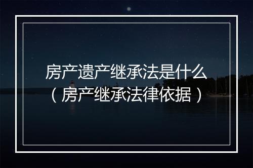 房产遗产继承法是什么（房产继承法律依据）