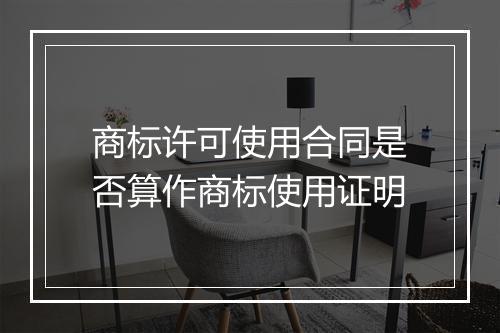 商标许可使用合同是否算作商标使用证明