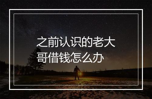 之前认识的老大哥借钱怎么办