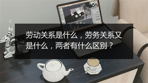 劳动关系是什么，劳务关系又是什么，两者有什么区别？