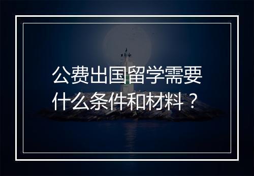 公费出国留学需要什么条件和材料？