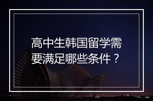 高中生韩国留学需要满足哪些条件？