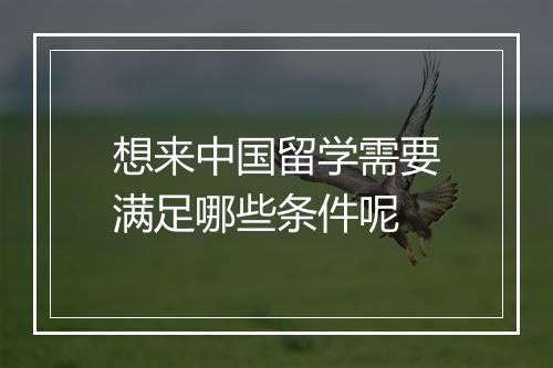 想来中国留学需要满足哪些条件呢
