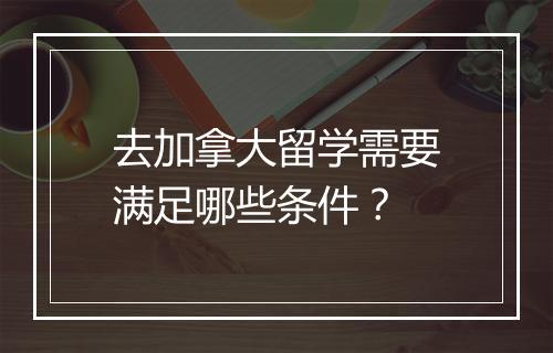 去加拿大留学需要满足哪些条件？