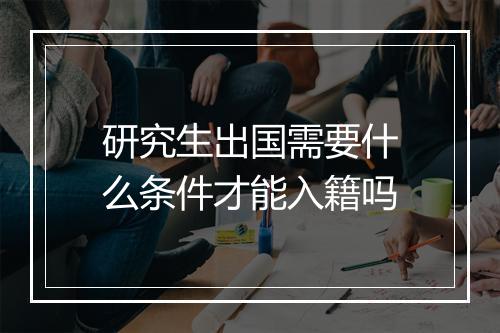 研究生出国需要什么条件才能入籍吗