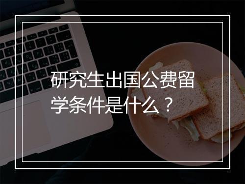 研究生出国公费留学条件是什么？