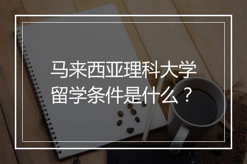 马来西亚理科大学留学条件是什么？