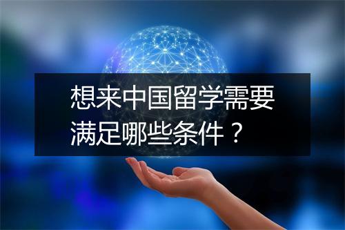 想来中国留学需要满足哪些条件？