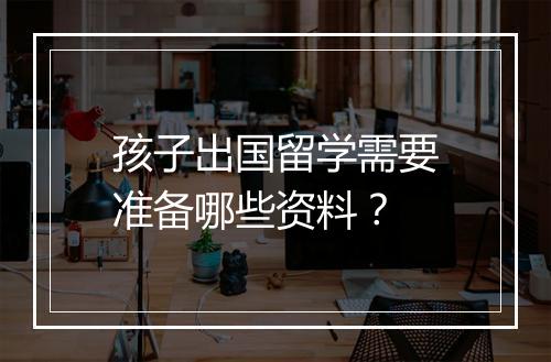 孩子出国留学需要准备哪些资料？
