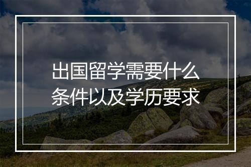 出国留学需要什么条件以及学历要求