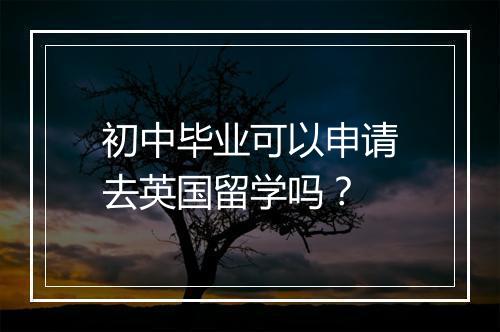 初中毕业可以申请去英国留学吗？