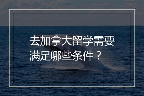 去加拿大留学需要满足哪些条件？