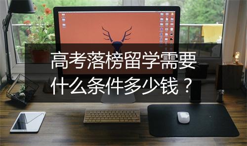 高考落榜留学需要什么条件多少钱？