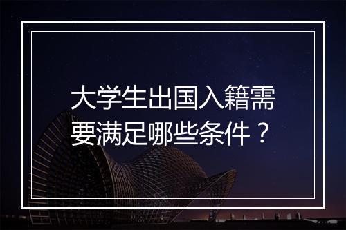 大学生出国入籍需要满足哪些条件？