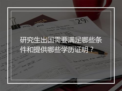 研究生出国需要满足哪些条件和提供哪些学历证明？