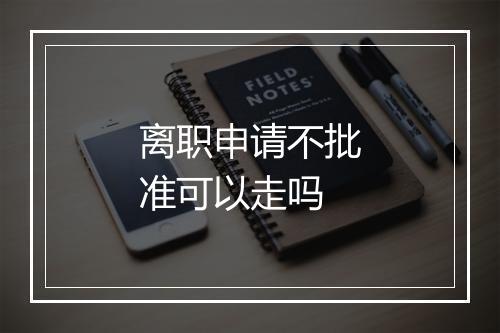 离职申请不批准可以走吗