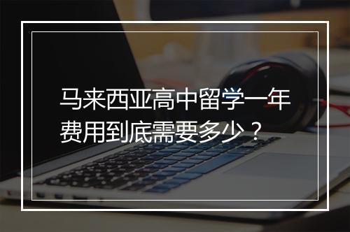 马来西亚高中留学一年费用到底需要多少？