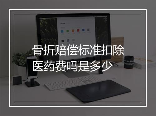 骨折赔偿标准扣除医药费吗是多少