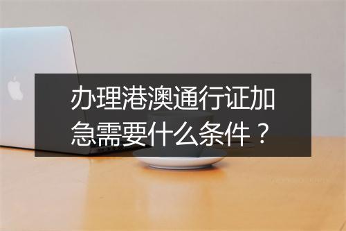 办理港澳通行证加急需要什么条件？