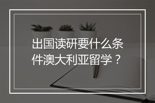 出国读研要什么条件澳大利亚留学？