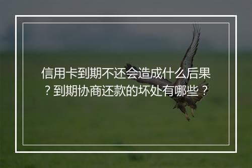 信用卡到期不还会造成什么后果？到期协商还款的坏处有哪些？