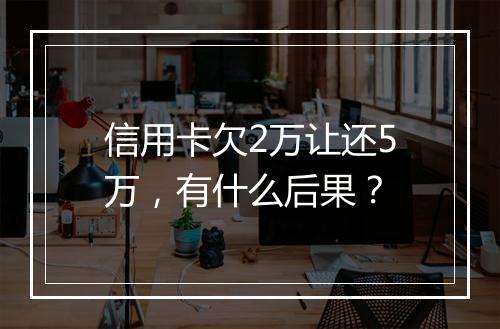 信用卡欠2万让还5万，有什么后果？