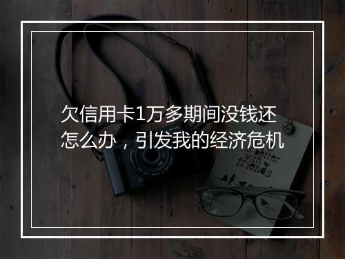 欠信用卡1万多期间没钱还怎么办，引发我的经济危机