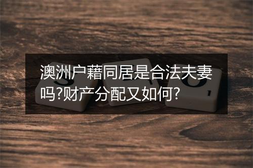 澳洲户藉同居是合法夫妻吗?财产分配又如何?