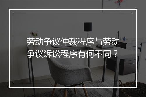 劳动争议仲裁程序与劳动争议诉讼程序有何不同？