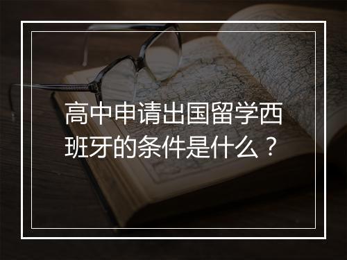 高中申请出国留学西班牙的条件是什么？