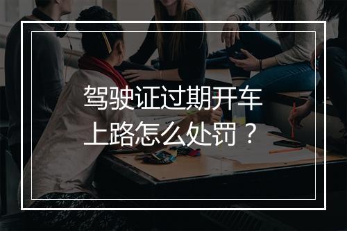 驾驶证过期开车上路怎么处罚？