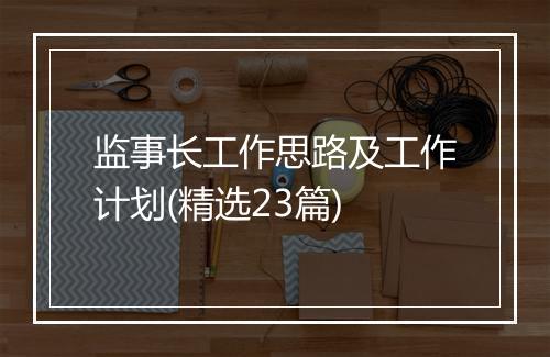 监事长工作思路及工作计划(精选23篇)