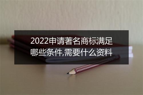 2022申请著名商标满足哪些条件,需要什么资料