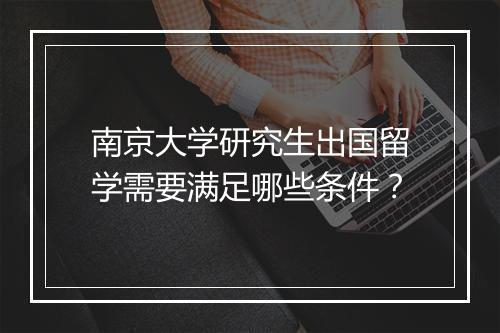 南京大学研究生出国留学需要满足哪些条件？