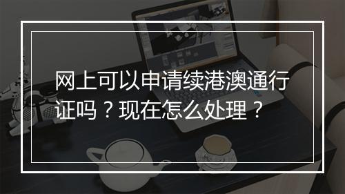 网上可以申请续港澳通行证吗？现在怎么处理？