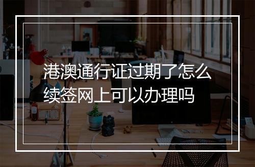 港澳通行证过期了怎么续签网上可以办理吗