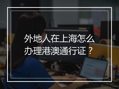 外地人在上海怎么办理港澳通行证？