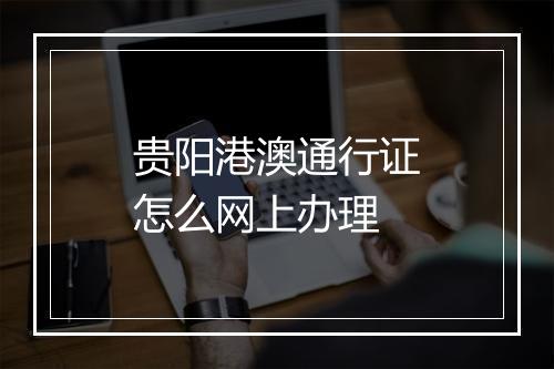 贵阳港澳通行证怎么网上办理
