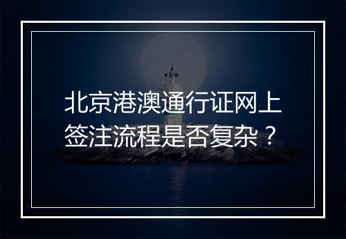 北京港澳通行证网上签注流程是否复杂？