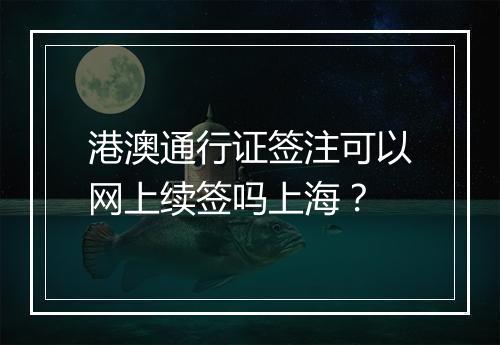 港澳通行证签注可以网上续签吗上海？
