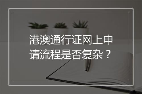 港澳通行证网上申请流程是否复杂？