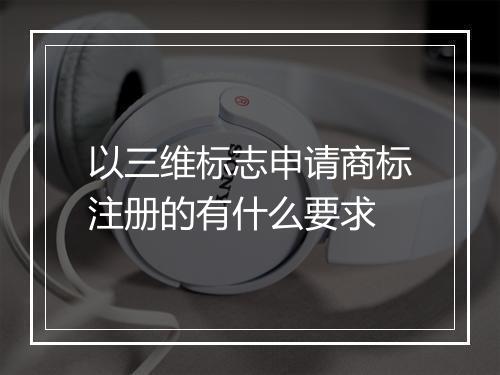 以三维标志申请商标注册的有什么要求
