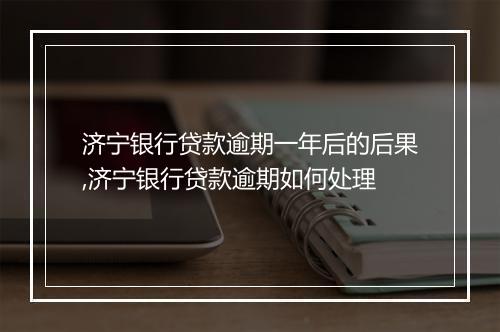 济宁银行贷款逾期一年后的后果,济宁银行贷款逾期如何处理