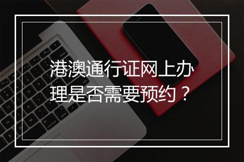港澳通行证网上办理是否需要预约？