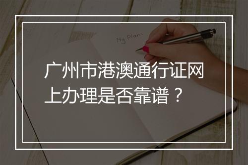 广州市港澳通行证网上办理是否靠谱？